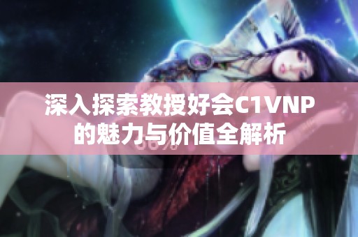 深入探索教授好会C1VNP的魅力与价值全解析