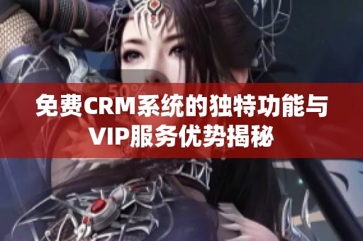 免费CRM系统的独特功能与VIP服务优势揭秘