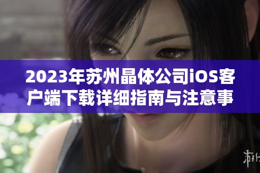 2023年苏州晶体公司iOS客户端下载详细指南与注意事项