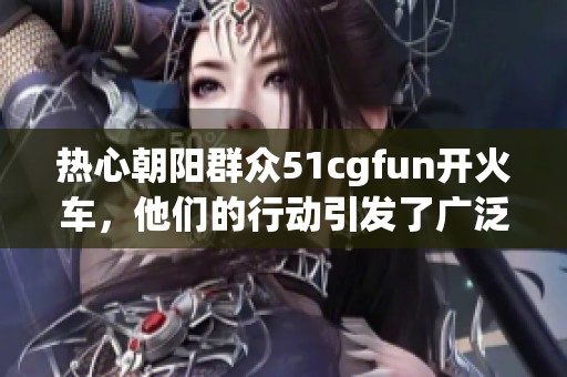 热心朝阳群众51cgfun开火车，他们的行动引发了广泛关注