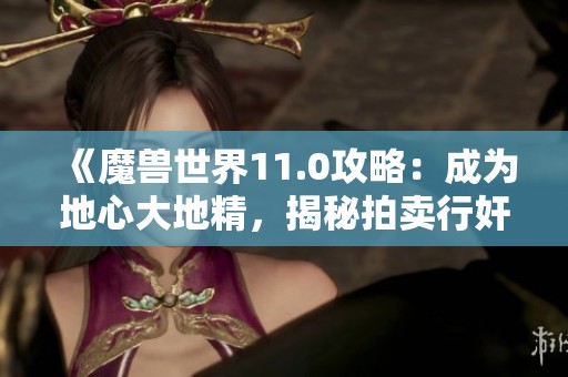 《魔兽世界11.0攻略：成为地心大地精，揭秘拍卖行奸商技巧》