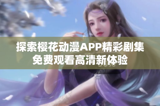 探索樱花动漫APP精彩剧集免费观看高清新体验