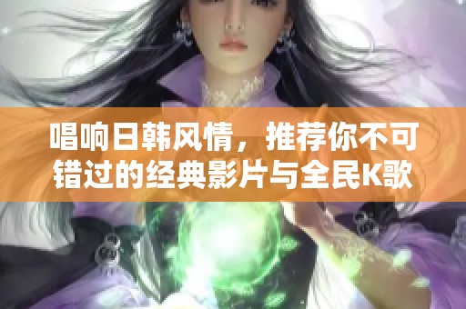 唱响日韩风情，推荐你不可错过的经典影片与全民K歌曲目