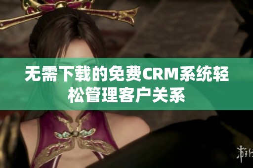 无需下载的免费CRM系统轻松管理客户关系