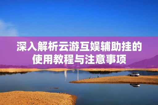 深入解析云游互娱辅助挂的使用教程与注意事项