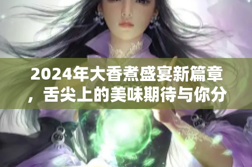 2024年大香煮盛宴新篇章，舌尖上的美味期待与你分享