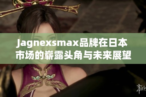 Jagnexsmax品牌在日本市场的崭露头角与未来展望