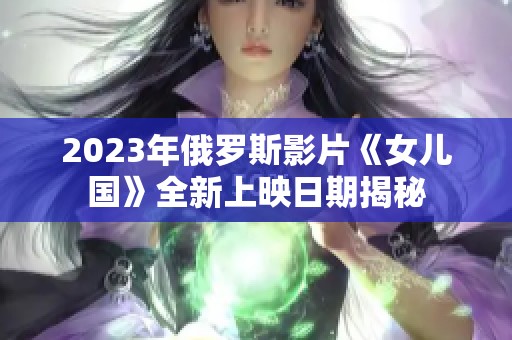 2023年俄罗斯影片《女儿国》全新上映日期揭秘