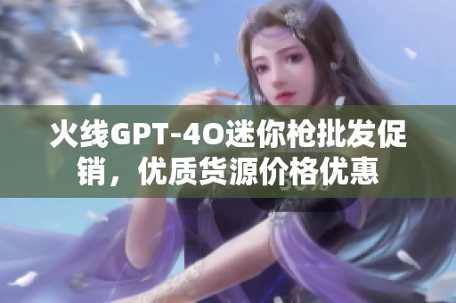 火线GPT-4O迷你枪批发促销，优质货源价格优惠