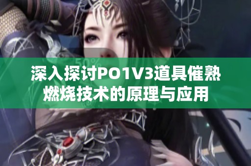 深入探讨PO1V3道具催熟燃烧技术的原理与应用