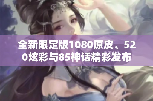 全新限定版1080原皮、520炫彩与85神话精彩发布