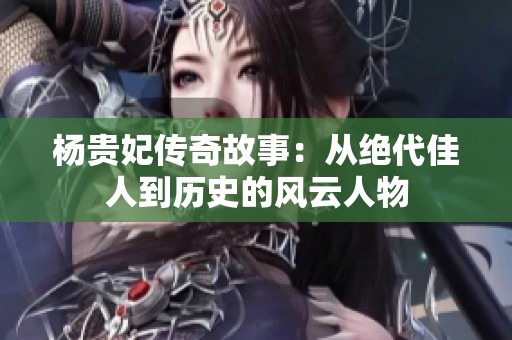 杨贵妃传奇故事：从绝代佳人到历史的风云人物