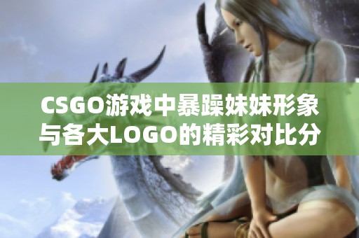 CSGO游戏中暴躁妹妹形象与各大LOGO的精彩对比分析