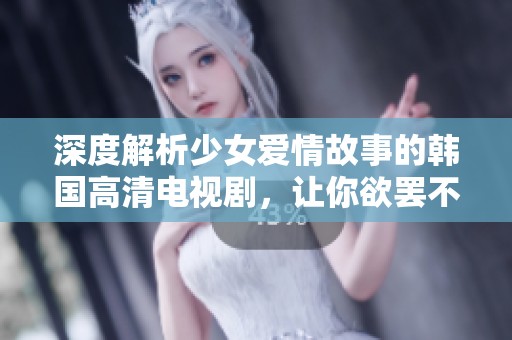 深度解析少女爱情故事的韩国高清电视剧，让你欲罢不能