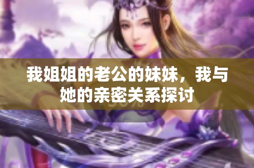 我姐姐的老公的妹妹，我与她的亲密关系探讨