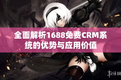 全面解析1688免费CRM系统的优势与应用价值