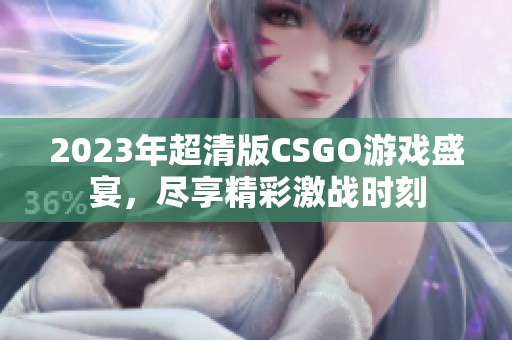 2023年超清版CSGO游戏盛宴，尽享精彩激战时刻