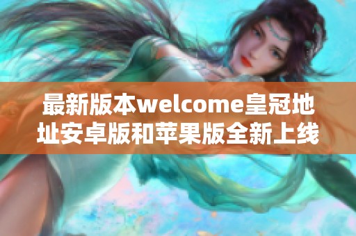 最新版本welcome皇冠地址安卓版和苹果版全新上线，快来体验吧!