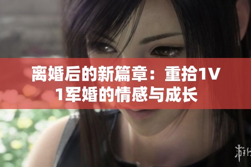 离婚后的新篇章：重拾1V1军婚的情感与成长