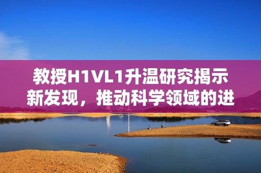 教授H1VL1升温研究揭示新发现，推动科学领域的进展