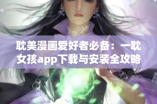 耽美漫画爱好者必备：一耽女孩app下载与安装全攻略