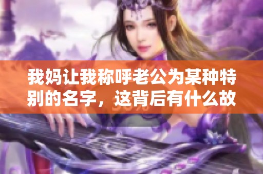 我妈让我称呼老公为某种特别的名字，这背后有什么故事？