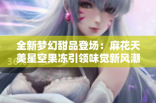 全新梦幻甜品登场：麻花天美星空果冻引领味觉新风潮！