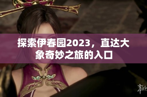 探索伊春园2023，直达大象奇妙之旅的入口