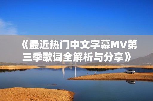 《最近热门中文字幕MV第三季歌词全解析与分享》