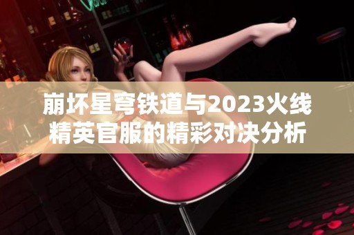 崩坏星穹铁道与2023火线精英官服的精彩对决分析