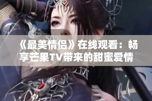 《最美情侣》在线观看：畅享芒果TV带来的甜蜜爱情故事