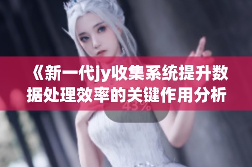 《新一代jy收集系统提升数据处理效率的关键作用分析》