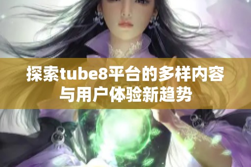 探索tube8平台的多样内容与用户体验新趋势