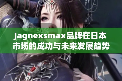 Jagnexsmax品牌在日本市场的成功与未来发展趋势分析