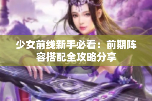 少女前线新手必看：前期阵容搭配全攻略分享