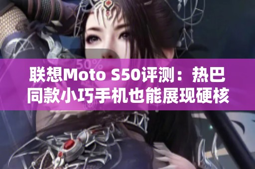 联想Moto S50评测：热巴同款小巧手机也能展现硬核实力