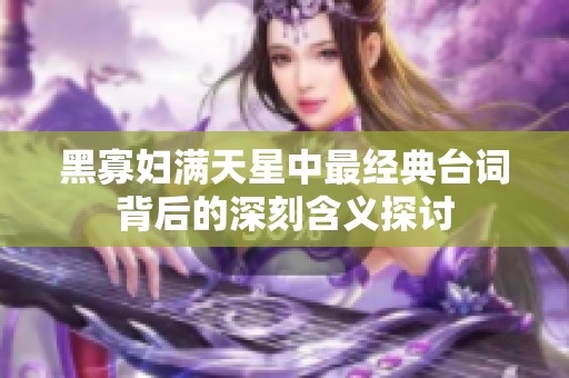 黑寡妇满天星中最经典台词背后的深刻含义探讨