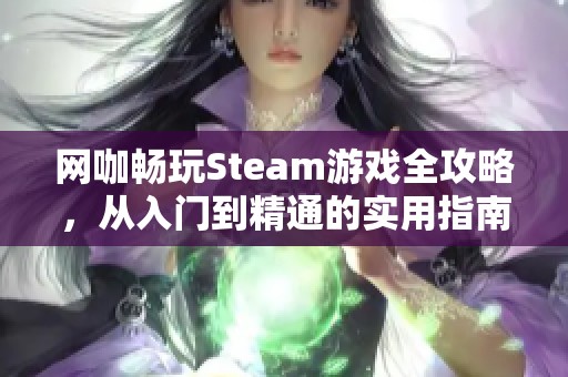 网咖畅玩Steam游戏全攻略，从入门到精通的实用指南