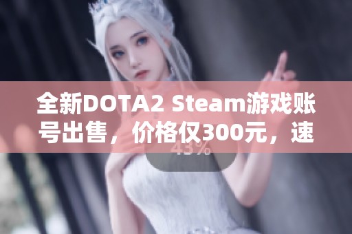 全新DOTA2 Steam游戏账号出售，价格仅300元，速来抢购！