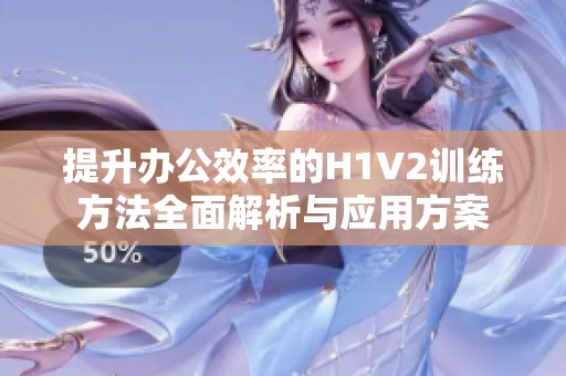 提升办公效率的H1V2训练方法全面解析与应用方案