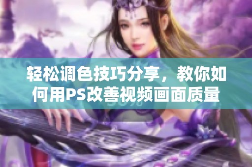 轻松调色技巧分享，教你如何用PS改善视频画面质量