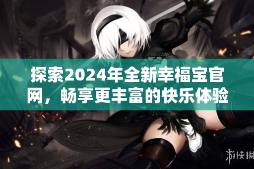 探索2024年全新幸福宝官网，畅享更丰富的快乐体验