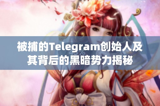 被捕的Telegram创始人及其背后的黑暗势力揭秘