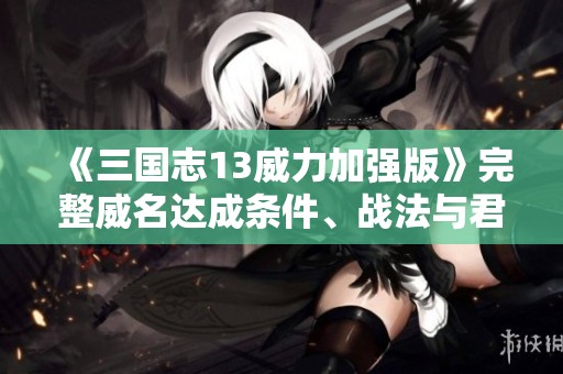 《三国志13威力加强版》完整威名达成条件、战法与君令详解汇总