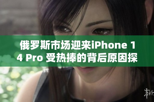 俄罗斯市场迎来iPhone 14 Pro 受热捧的背后原因探析