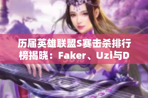 历届英雄联盟S赛击杀排行榜揭晓：Faker、Uzi与Deft名列前茅