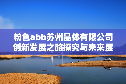 粉色abb苏州晶体有限公司创新发展之路探究与未来展望