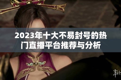 2023年十大不易封号的热门直播平台推荐与分析