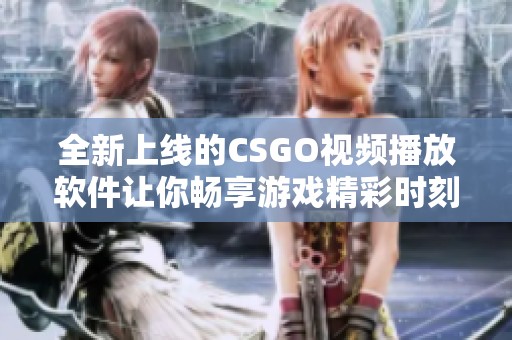 全新上线的CSGO视频播放软件让你畅享游戏精彩时刻