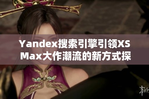 Yandex搜索引擎引领XS Max大作潮流的新方式探秘